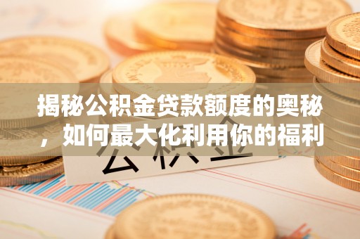 广饶揭秘公积金贷款额度的奥秘，如何最大化利用你的福利？