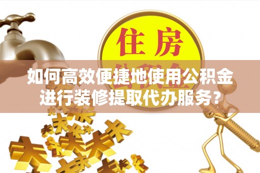 广饶如何高效便捷地使用公积金进行装修提取代办服务？