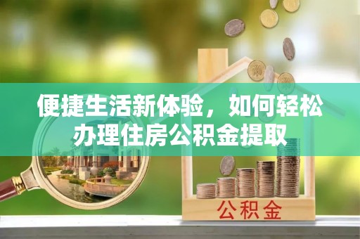 广饶便捷生活新体验，如何轻松办理住房公积金提取