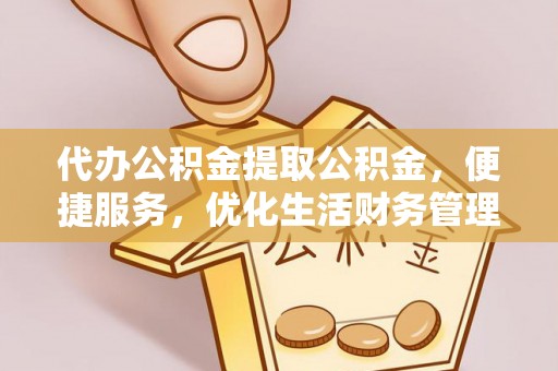 广饶代办公积金提取公积金，便捷服务，优化生活财务管理