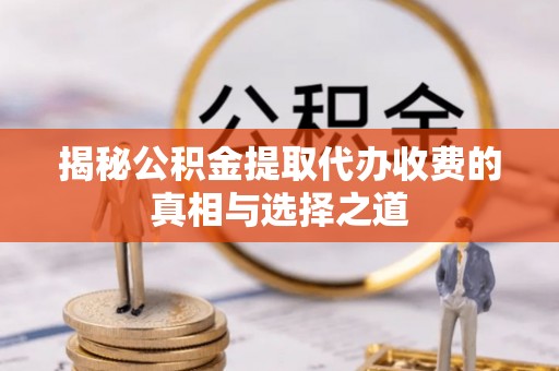 广饶揭秘公积金提取代办收费的真相与选择之道