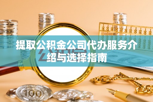 广饶提取公积金公司代办服务介绍与选择指南