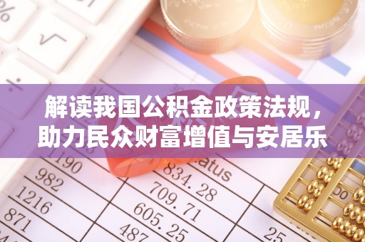 广饶解读我国公积金政策法规，助力民众财富增值与安居乐业