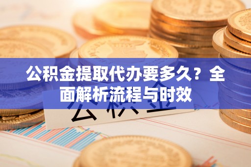广饶公积金提取代办要多久？全面解析流程与时效