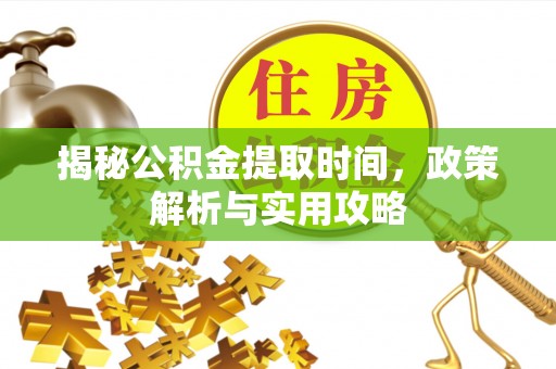 广饶揭秘公积金提取时间，政策解析与实用攻略