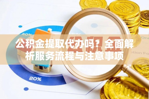 广饶公积金提取代办吗？全面解析服务流程与注意事项
