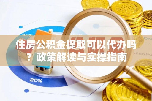 广饶住房公积金提取可以代办吗？政策解读与实操指南