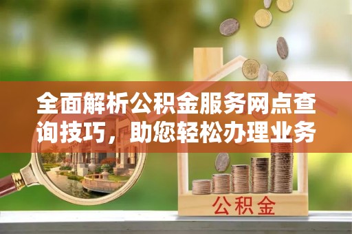 广饶全面解析公积金服务网点查询技巧，助您轻松办理业务