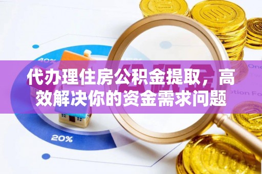广饶代办理住房公积金提取，高效解决你的资金需求问题