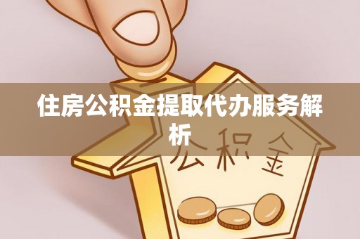广饶住房公积金提取代办服务解析