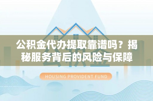 广饶公积金代办提取靠谱吗？揭秘服务背后的风险与保障