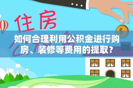 广饶如何合理利用公积金进行购房、装修等费用的提取？