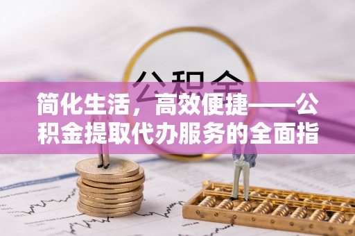 广饶简化生活，高效便捷——公积金提取代办服务的全面指南