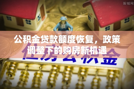 广饶公积金贷款额度恢复，政策调整下的购房新机遇