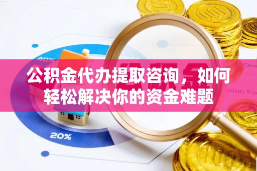 广饶公积金代办提取咨询，如何轻松解决你的资金难题