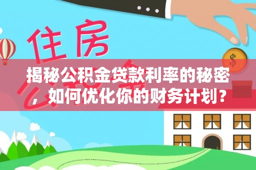 广饶揭秘公积金贷款利率的秘密，如何优化你的财务计划？