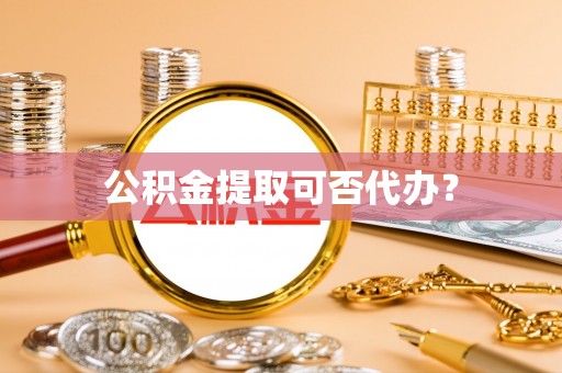 广饶公积金提取可否代办？