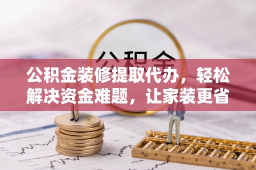 广饶公积金装修提取代办，轻松解决资金难题，让家装更省心