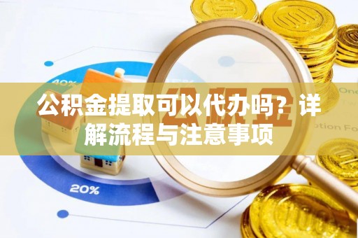 广饶公积金提取可以代办吗？详解流程与注意事项