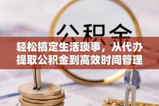 广饶轻松搞定生活琐事，从代办提取公积金到高效时间管理