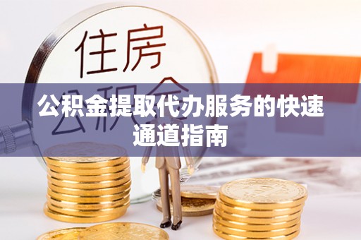 广饶公积金提取代办服务的快速通道指南