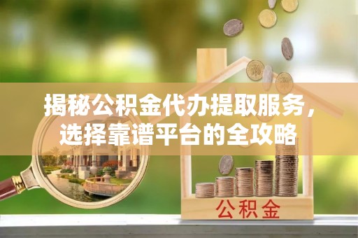 广饶揭秘公积金代办提取服务，选择靠谱平台的全攻略
