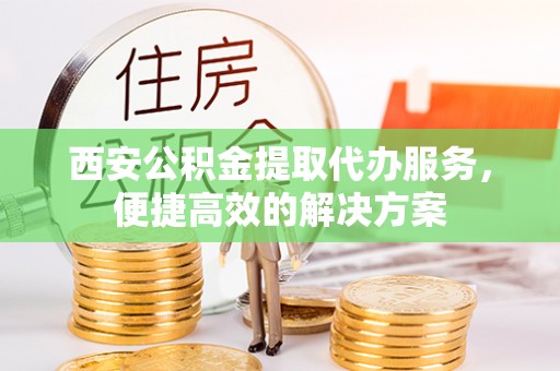 广饶西安公积金提取代办服务，便捷高效的解决方案