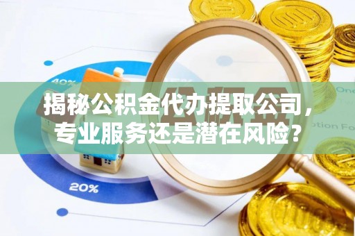 广饶揭秘公积金代办提取公司，专业服务还是潜在风险？