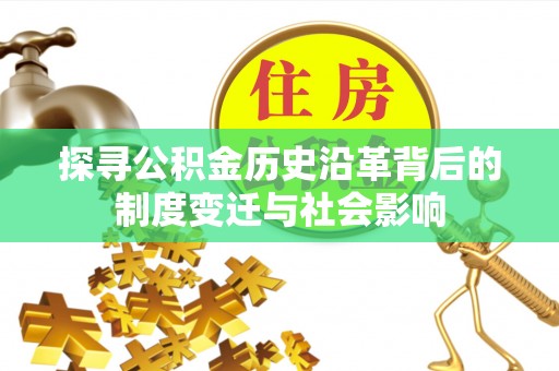 广饶探寻公积金历史沿革背后的制度变迁与社会影响