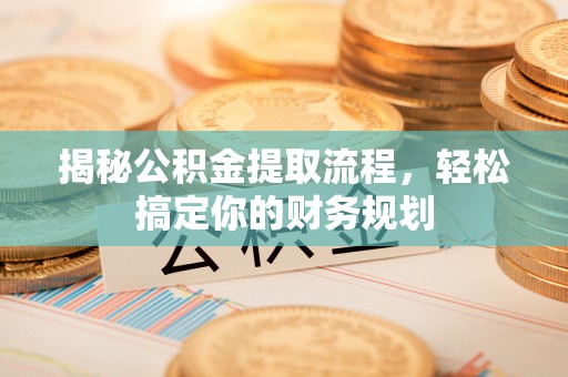 广饶揭秘公积金提取流程，轻松搞定你的财务规划