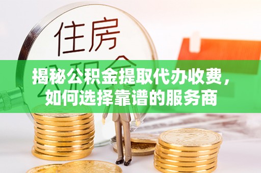 广饶揭秘公积金提取代办收费，如何选择靠谱的服务商