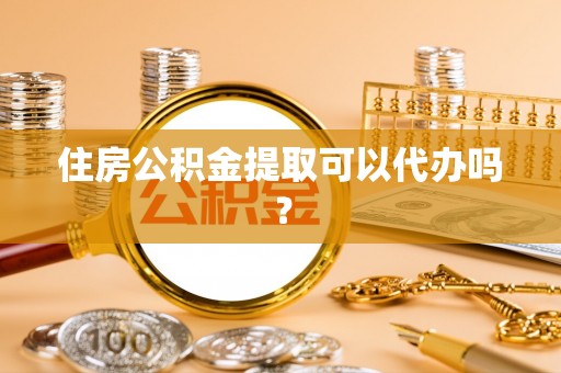 广饶住房公积金提取可以代办吗？