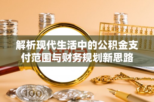 广饶解析现代生活中的公积金支付范围与财务规划新思路