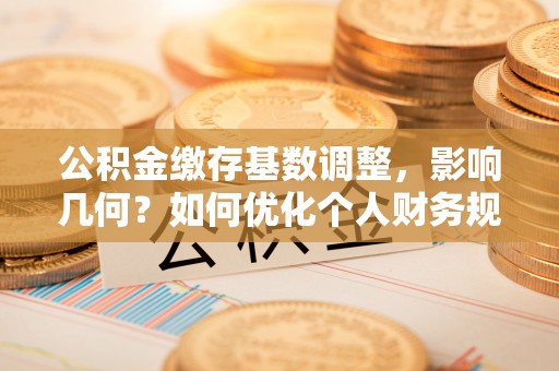 广饶公积金缴存基数调整，影响几何？如何优化个人财务规划