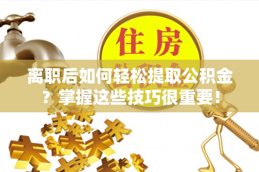 广饶离职后如何轻松提取公积金？掌握这些技巧很重要！