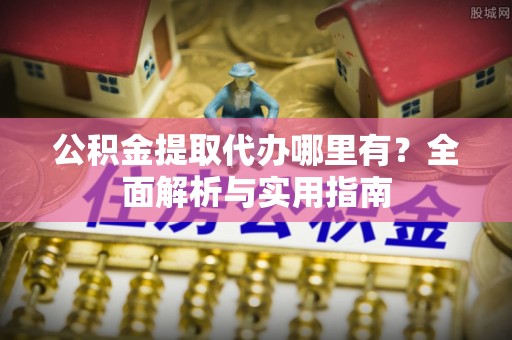 广饶公积金提取代办哪里有？全面解析与实用指南