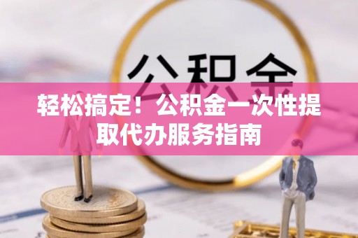 广饶轻松搞定！公积金一次性提取代办服务指南