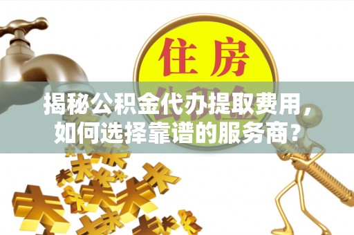 广饶揭秘公积金代办提取费用，如何选择靠谱的服务商？