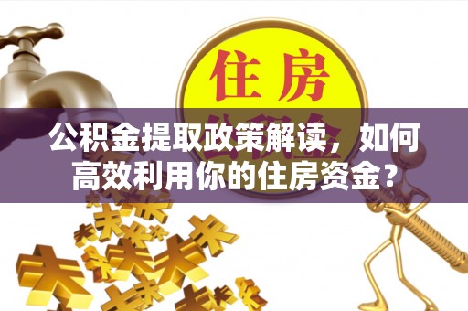 广饶公积金提取政策解读，如何高效利用你的住房资金？
