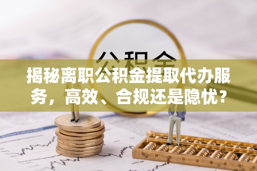 广饶揭秘离职公积金提取代办服务，高效、合规还是隐忧？