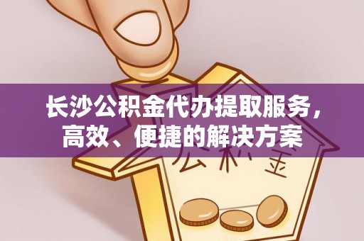 广饶长沙公积金代办提取服务，高效、便捷的解决方案