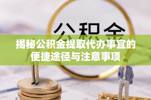 广饶揭秘公积金提取代办事宜的便捷途径与注意事项