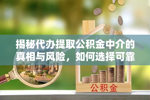 广饶揭秘代办提取公积金中介的真相与风险，如何选择可靠的第三方服务