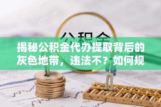 广饶揭秘公积金代办提取背后的灰色地带，违法不？如何规避风险？