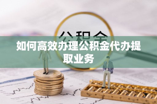 广饶如何高效办理公积金代办提取业务