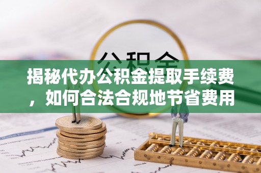 广饶揭秘代办公积金提取手续费，如何合法合规地节省费用