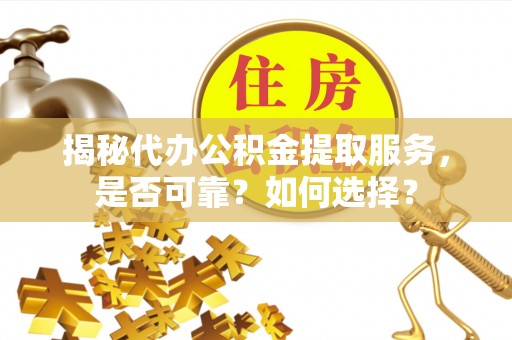 广饶揭秘代办公积金提取服务，是否可靠？如何选择？