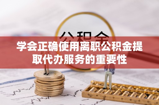 广饶学会正确使用离职公积金提取代办服务的重要性