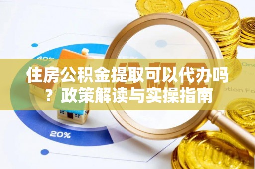 广饶住房公积金提取可以代办吗？政策解读与实操指南