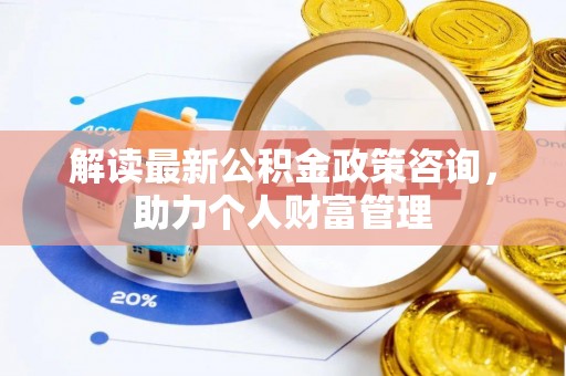 广饶解读最新公积金政策咨询，助力个人财富管理